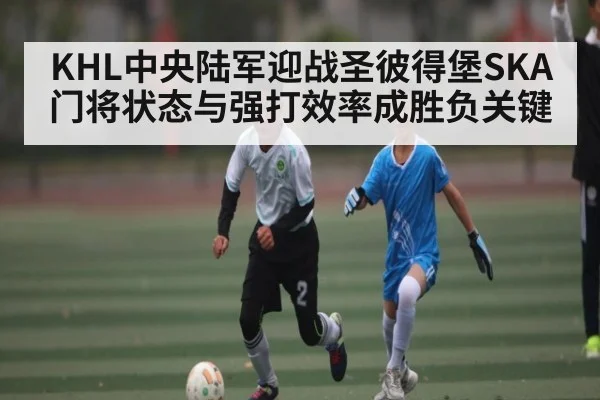 KHL中央陆军迎战圣彼得堡SKA 门将状态与强打效率成胜负关键 | www.c7c7.app