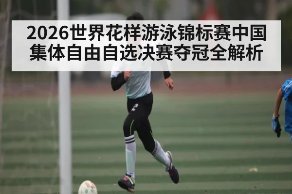 2026世界花样游泳锦标赛中国集体自由自选决赛夺冠全解析 - c7c7.app
